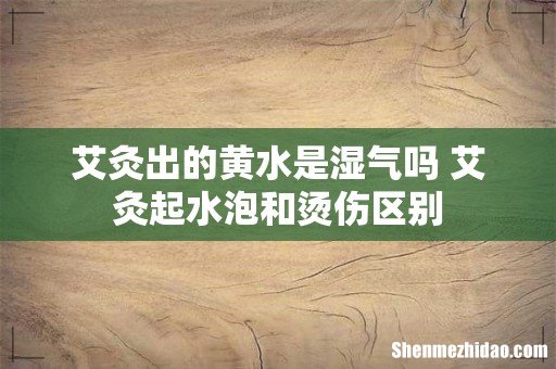 艾灸出的黄水是湿气吗 艾灸起水泡和烫伤区别