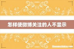 怎样使微博关注的人不显示