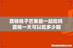 荔枝桃子芒果能一起吃吗 荔枝一天可以吃多少颗