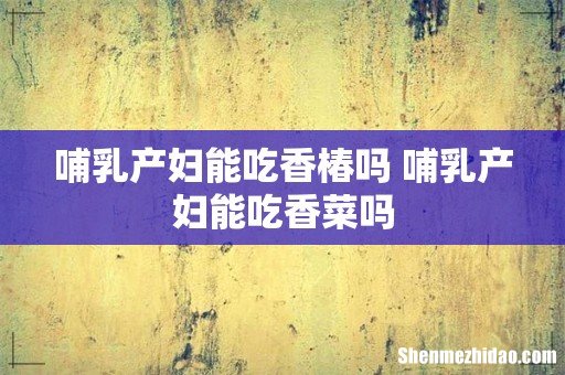 哺乳产妇能吃香椿吗 哺乳产妇能吃香菜吗
