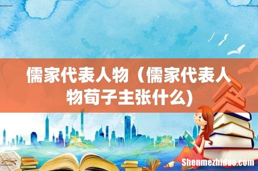 儒家代表人物(儒家代表人物荀子主张什么)