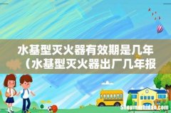 水基型灭火器出厂几年报废 水基型灭火器有效期是几年