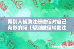 帮别微信辅助注册会怎么样 帮别人辅助注册微信对自己有影响吗