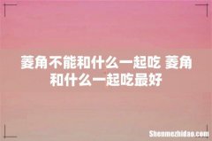 菱角不能和什么一起吃 菱角和什么一起吃最好
