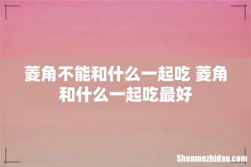 菱角不能和什么一起吃 菱角和什么一起吃最好