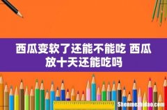 西瓜变软了还能不能吃 西瓜放十天还能吃吗