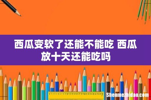 西瓜变软了还能不能吃 西瓜放十天还能吃吗