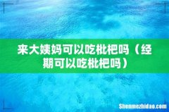 经期可以吃枇杷吗 来大姨妈可以吃枇杷吗