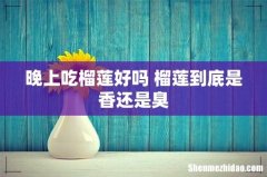 晚上吃榴莲好吗 榴莲到底是香还是臭