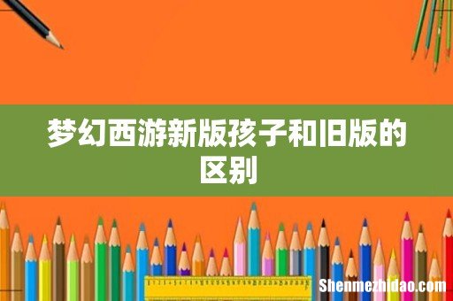 梦幻西游新版孩子和旧版的区别