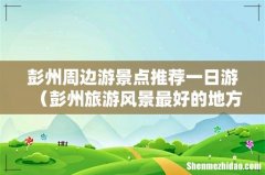 彭州旅游风景最好的地方 彭州周边游景点推荐一日游