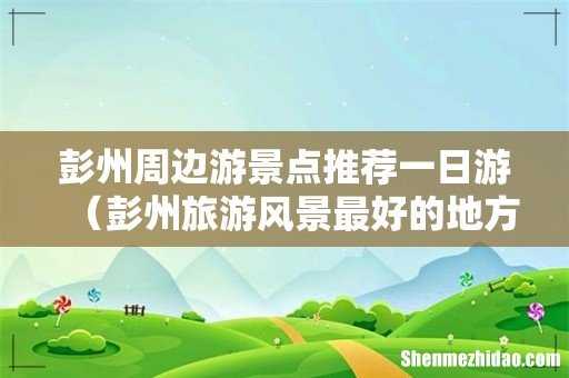 彭州旅游风景最好的地方 彭州周边游景点推荐一日游
