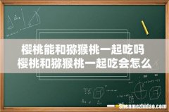 樱桃能和猕猴桃一起吃吗 樱桃和猕猴桃一起吃会怎么样