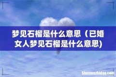 梦见石榴是什么意思（已婚女人梦见石榴是什么意思)