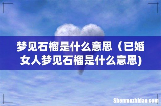梦见石榴是什么意思（已婚女人梦见石榴是什么意思)