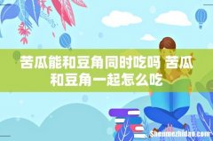 苦瓜能和豆角同时吃吗 苦瓜和豆角一起怎么吃