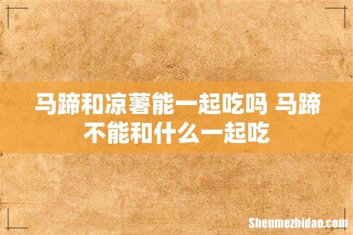 马蹄和凉薯能一起吃吗 马蹄不能和什么一起吃