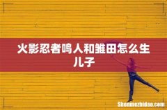 火影忍者鸣人和雏田怎么生儿子