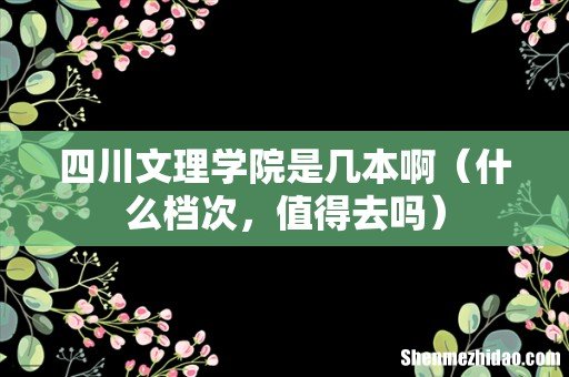 什么档次，值得去吗 四川文理学院是几本啊