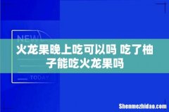 火龙果晚上吃可以吗 吃了柚子能吃火龙果吗