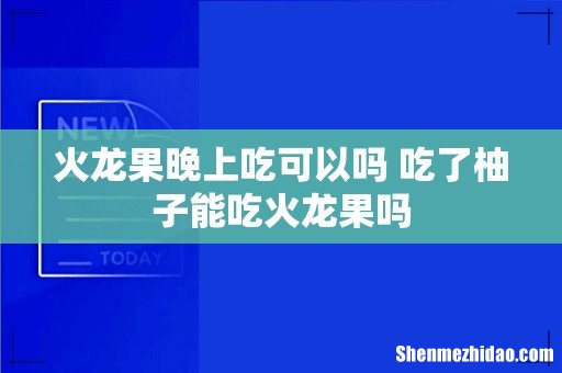 火龙果晚上吃可以吗 吃了柚子能吃火龙果吗