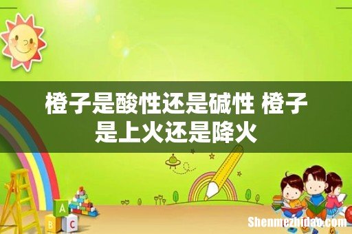 橙子是酸性还是碱性 橙子是上火还是降火