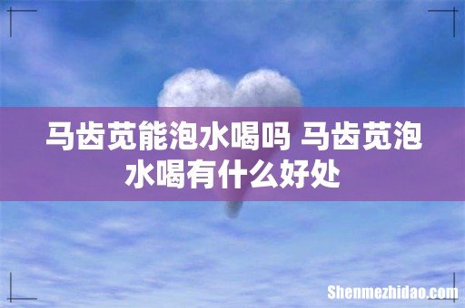 马齿苋能泡水喝吗 马齿苋泡水喝有什么好处