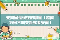 越南为何不叫交趾或者安南 安南国是现在的哪里