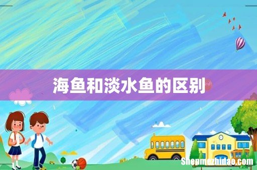 海鱼和淡水鱼的区别