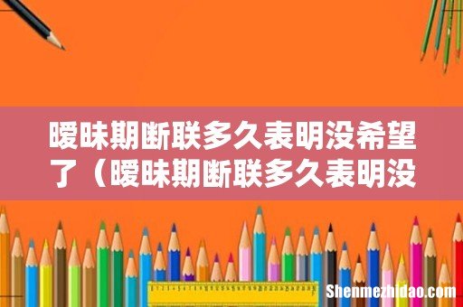 暧昧期断联多久表明没希望了呢 暧昧期断联多久表明没希望了