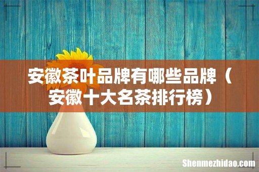 安徽十大名茶排行榜 安徽茶叶品牌有哪些品牌
