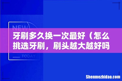 怎么挑选牙刷，刷头越大越好吗 牙刷多久换一次最好