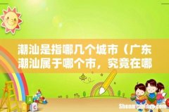 广东潮汕属于哪个市，究竟在哪里 潮汕是指哪几个城市