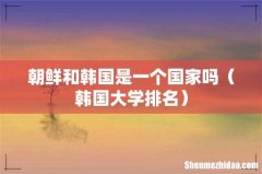 韩国大学排名 朝鲜和韩国是一个国家吗