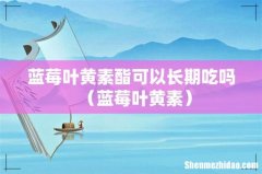 蓝莓叶黄素 蓝莓叶黄素酯可以长期吃吗