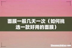 如何挑选一款好用的面膜 面膜一般几天一次