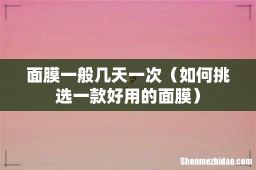 如何挑选一款好用的面膜 面膜一般几天一次
