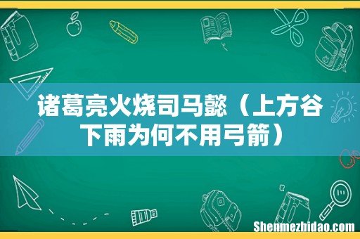 上方谷下雨为何不用弓箭 诸葛亮火烧司马懿