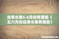 五六月份应季水果有哪些 当季水果5-6月份有哪些