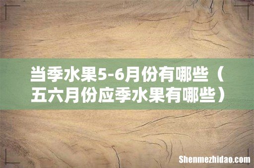 五六月份应季水果有哪些 当季水果5-6月份有哪些