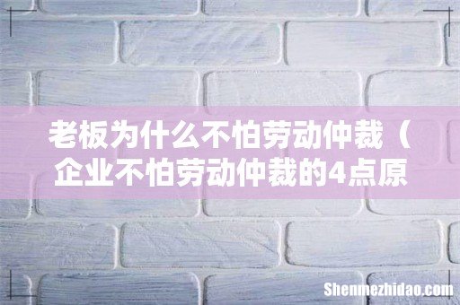 企业不怕劳动仲裁的4点原因 老板为什么不怕劳动仲裁