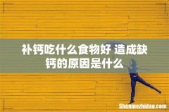 补钙吃什么食物好 造成缺钙的原因是什么