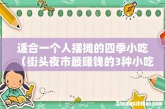 街头夜市最赚钱的3种小吃 适合一个人摆摊的四季小吃