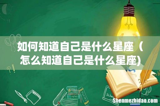 如何知道自己是什么星座(怎么知道自己是什么星座)