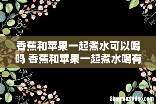 香蕉和苹果一起煮水可以喝吗 香蕉和苹果一起煮水喝有什么功效