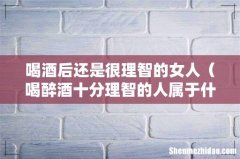 喝醉酒十分理智的人属于什么人 喝酒后还是很理智的女人