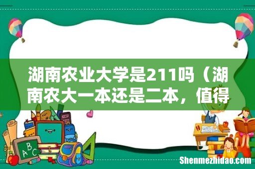 湖南农大一本还是二本,值得上吗 湖南农业大学是211吗