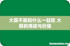 大蒜不能和什么一起吃 大蒜的用途与价值