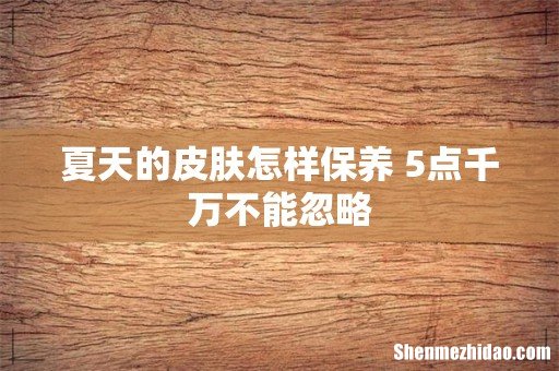 夏天的皮肤怎样保养 5点千万不能忽略