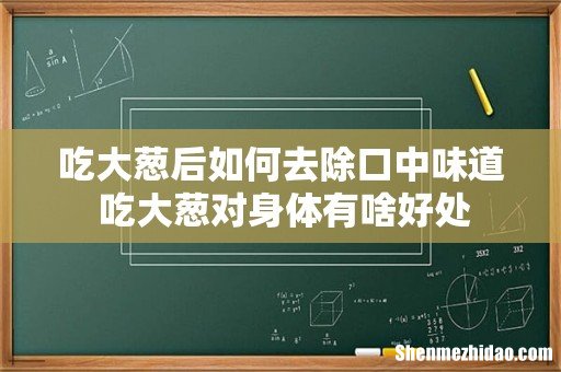 吃大葱后如何去除口中味道 吃大葱对身体有啥好处